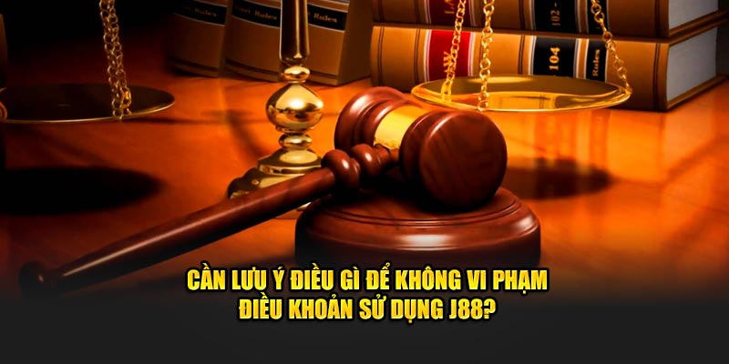 Cần lưu ý điều gì để không vi phạm  điều khoản sử dụng J88?