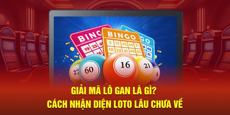 Giải Mã Lô Gan Là Gì? Cách Nhận Diện Loto Lâu Chưa Về