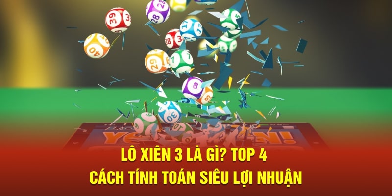 Lô Xiên 3 Là Gì? Top 4 Cách Tính Toán Siêu Lợi Nhuận