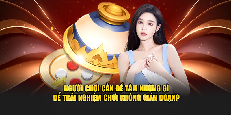 Người chơi cần để tâm những gì để trải nghiệm không gián đoạn?